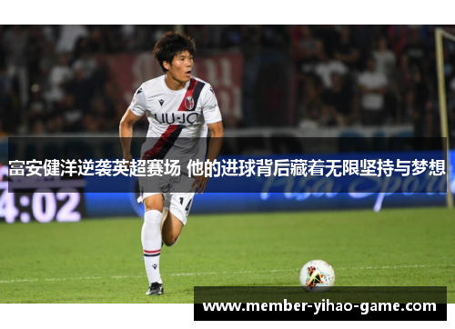 富安健洋逆袭英超赛场 他的进球背后藏着无限坚持与梦想