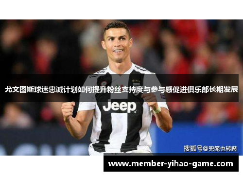 尤文图斯球迷忠诚计划如何提升粉丝支持度与参与感促进俱乐部长期发展