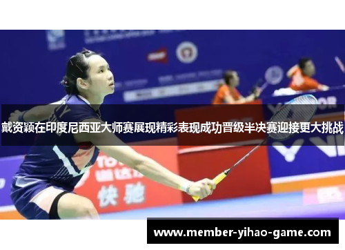 戴资颖在印度尼西亚大师赛展现精彩表现成功晋级半决赛迎接更大挑战