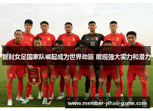 智利女足国家队崛起成为世界劲旅 展现强大实力和潜力