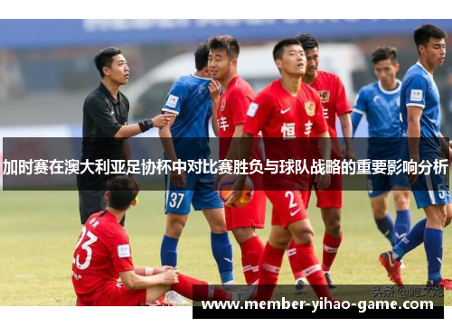 加时赛在澳大利亚足协杯中对比赛胜负与球队战略的重要影响分析