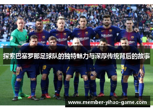 探索巴塞罗那足球队的独特魅力与深厚传统背后的故事