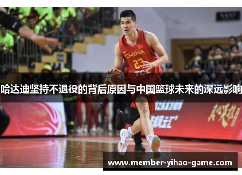 哈达迪坚持不退役的背后原因与中国篮球未来的深远影响