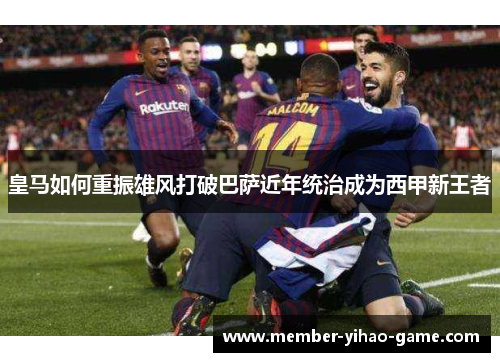 皇马如何重振雄风打破巴萨近年统治成为西甲新王者