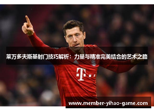 莱万多夫斯基射门技巧解析：力量与精准完美结合的艺术之路