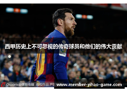 西甲历史上不可忽视的传奇球员和他们的伟大贡献