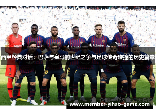 西甲经典对话：巴萨与皇马的世纪之争与足球传奇碰撞的历史篇章