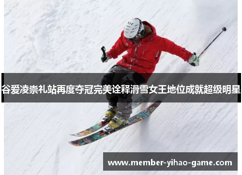 谷爱凌崇礼站再度夺冠完美诠释滑雪女王地位成就超级明星