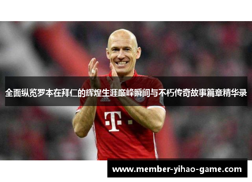 全面纵览罗本在拜仁的辉煌生涯巅峰瞬间与不朽传奇故事篇章精华录
