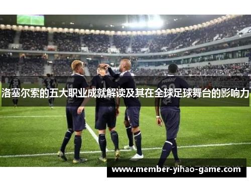 洛塞尔索的五大职业成就解读及其在全球足球舞台的影响力