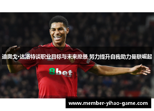 迪奥戈·达洛特谈职业目标与未来愿景 努力提升自我助力曼联崛起
