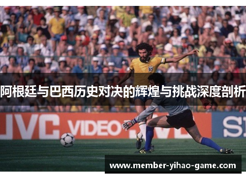 阿根廷与巴西历史对决的辉煌与挑战深度剖析