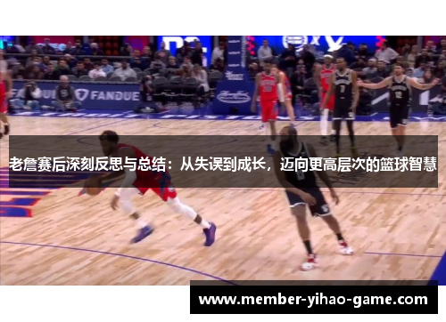 老詹赛后深刻反思与总结：从失误到成长，迈向更高层次的篮球智慧