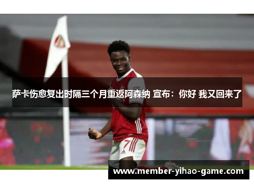萨卡伤愈复出时隔三个月重返阿森纳 宣布：你好 我又回来了