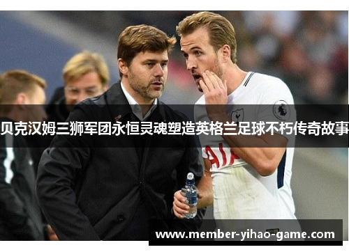 贝克汉姆三狮军团永恒灵魂塑造英格兰足球不朽传奇故事